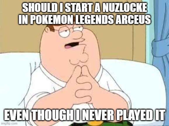 peter griffin go on | SHOULD I START A NUZLOCKE IN POKEMON LEGENDS ARCEUS; EVEN THOUGH I NEVER PLAYED IT | image tagged in peter griffin go on | made w/ Imgflip meme maker