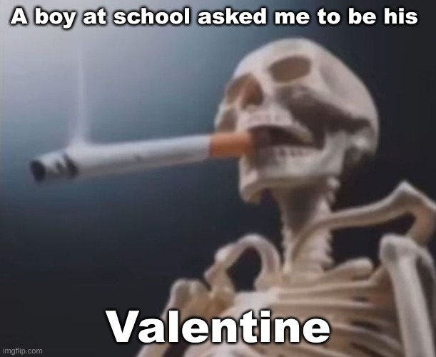 . | A boy at school asked me to be his; Valentine | made w/ Imgflip meme maker