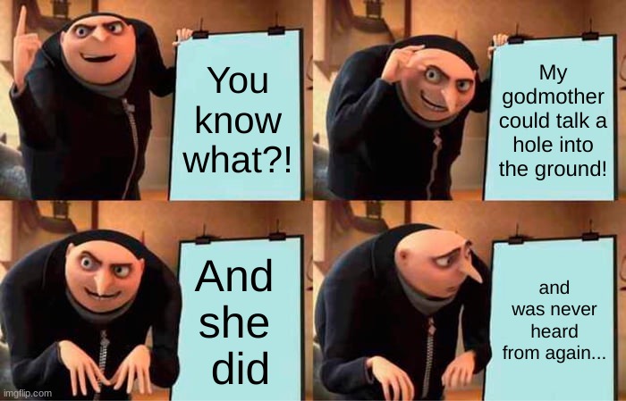 you know what? | You know what?! My godmother could talk a hole into the ground! And 
she 
did; and was never heard from again... | image tagged in memes,gru's plan,godmother,dark humor,bad puns | made w/ Imgflip meme maker