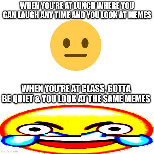 I swear it happens to me all the time! | WHEN YOU'RE AT LUNCH WHERE YOU CAN LAUGH ANY TIME AND YOU LOOK AT MEMES; WHEN YOU'RE AT CLASS, GOTTA BE QUIET & YOU LOOK AT THE SAME MEMES | image tagged in funny,memes,emoji,so true memes | made w/ Imgflip meme maker