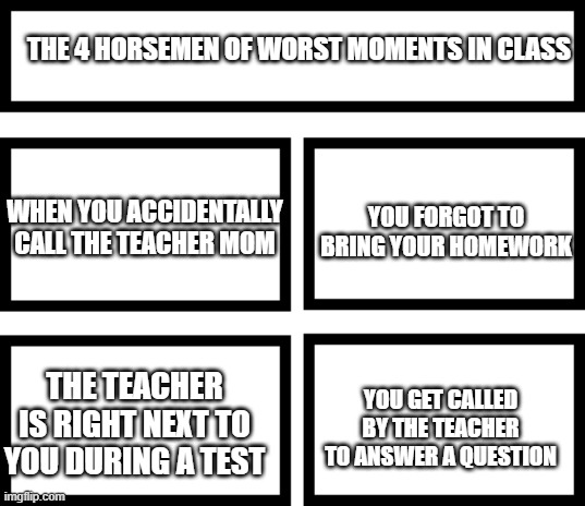 Personal experience | THE 4 HORSEMEN OF WORST MOMENTS IN CLASS; YOU FORGOT TO BRING YOUR HOMEWORK; WHEN YOU ACCIDENTALLY CALL THE TEACHER MOM; YOU GET CALLED BY THE TEACHER TO ANSWER A QUESTION; THE TEACHER IS RIGHT NEXT TO YOU DURING A TEST | image tagged in 4 horsemen of,school,memes | made w/ Imgflip meme maker