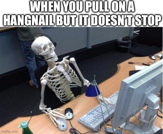 Skeleton at desk/computer/work | WHEN YOU PULL ON A HANGNAIL BUT IT DOESN’T STOP | image tagged in skeleton at desk/computer/work | made w/ Imgflip meme maker