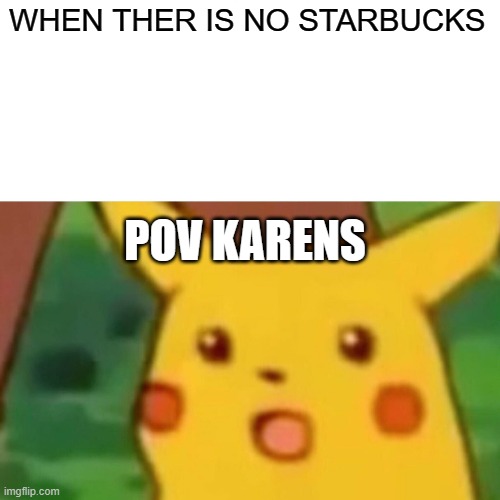 Surprised Pikachu Meme | WHEN THER IS NO STARBUCKS; POV KARENS | image tagged in memes,surprised pikachu | made w/ Imgflip meme maker