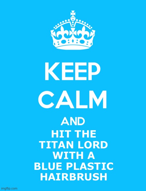 Keep Calm and | HIT THE TITAN LORD WITH A BLUE PLASTIC HAIRBRUSH | image tagged in keep calm and | made w/ Imgflip meme maker