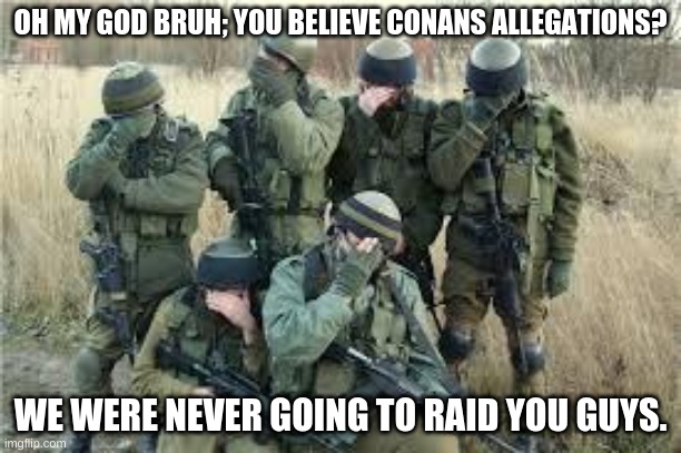 It was all lies | OH MY GOD BRUH; YOU BELIEVE CONANS ALLEGATIONS? WE WERE NEVER GOING TO RAID YOU GUYS. | image tagged in tactical facepalm | made w/ Imgflip meme maker