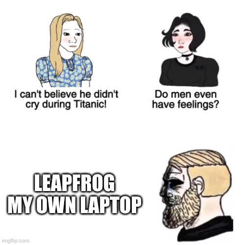 men dont cry | LEAPFROG MY OWN LAPTOP | image tagged in men dont cry | made w/ Imgflip meme maker