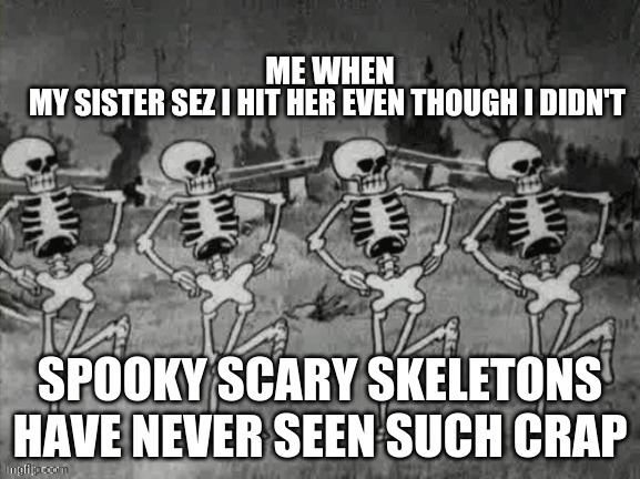 Spooky Scary Skeletons have never seen such crap | MY SISTER SEZ I HIT HER EVEN THOUGH I DIDN'T; ME WHEN | image tagged in spooky scary skeletons have never seen such crap | made w/ Imgflip meme maker
