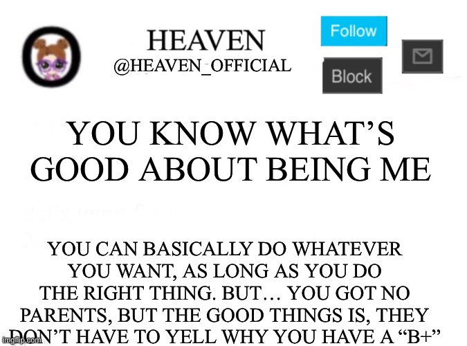 Del is Asian too lol | YOU KNOW WHAT’S GOOD ABOUT BEING ME; YOU CAN BASICALLY DO WHATEVER YOU WANT, AS LONG AS YOU DO THE RIGHT THING. BUT… YOU GOT NO PARENTS, BUT THE GOOD THINGS IS, THEY DON’T HAVE TO YELL WHY YOU HAVE A “B+” | image tagged in heaven s template | made w/ Imgflip meme maker