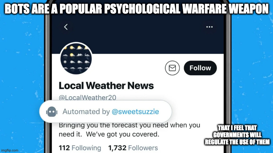 Twitter Bots | BOTS ARE A POPULAR PSYCHOLOGICAL WARFARE WEAPON; THAT I FEEL THAT GOVERNMENTS WILL REGULATE THE USE OF THEM | image tagged in bots,memes,social media | made w/ Imgflip meme maker