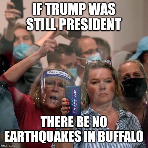Buffalo New York earthquake | IF TRUMP WAS STILL PRESIDENT; THERE BE NO EARTHQUAKES IN BUFFALO | image tagged in buffalo,716,trump,earthquake,president,orange trump | made w/ Imgflip meme maker