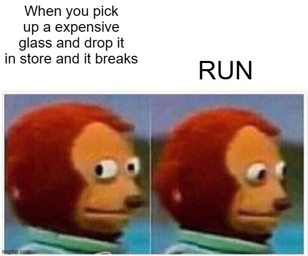 Monkey Puppet Meme | When you pick up a expensive glass and drop it in store and it breaks; RUN | image tagged in memes,monkey puppet | made w/ Imgflip meme maker