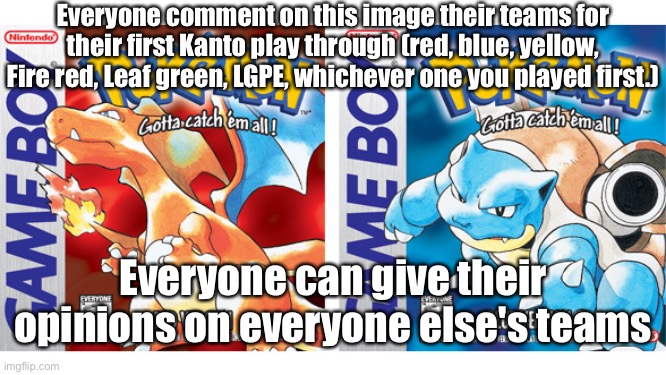 Image title | Everyone comment on this image their teams for their first Kanto play through (red, blue, yellow, Fire red, Leaf green, LGPE, whichever one you played first.); Everyone can give their opinions on everyone else's teams | image tagged in image tags | made w/ Imgflip meme maker