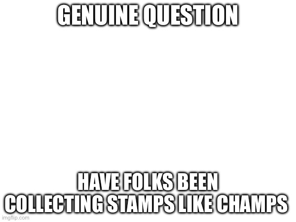 GENUINE QUESTION; HAVE FOLKS BEEN COLLECTING STAMPS LIKE CHAMPS | made w/ Imgflip meme maker