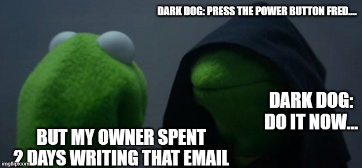 Comment if you think kermit did it | DARK DOG: PRESS THE POWER BUTTON FRED.... DARK DOG: DO IT NOW... BUT MY OWNER SPENT 2 DAYS WRITING THAT EMAIL | image tagged in memes,evil kermit | made w/ Imgflip meme maker