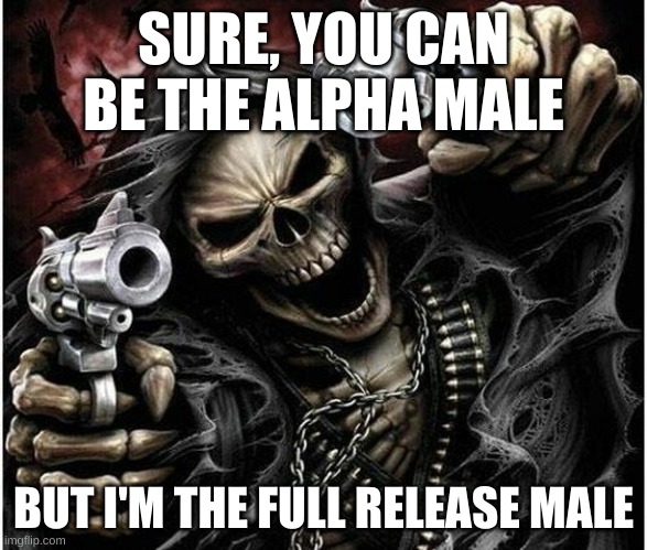 gottem | SURE, YOU CAN BE THE ALPHA MALE; BUT I'M THE FULL RELEASE MALE | image tagged in badass skeleton | made w/ Imgflip meme maker