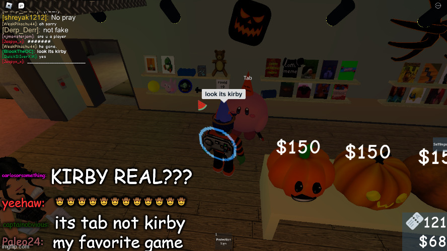 im streaming now | carlosorsomething:; KIRBY REAL??? yeehaw:; 🤠🤠🤠🤠🤠🤠🤠🤠🤠🤠🤠🤠; its tab not kirby; captainobvious:; my favorite game; Paleo24: | made w/ Imgflip meme maker