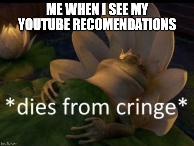 whyyyyyyyyyyyyyyyyyyyyyyyyyyyyyyyyyyyyyyyyyyyyyyyyyyyyyyyyyyyyyyyyyyyyyyyyyyyyyyyyyyyyyyyyyyyyyyyyyyyyyyyyyyyyyyyyyyyyyyyyyy | ME WHEN I SEE MY YOUTUBE RECOMENDATIONS | image tagged in dies from cringe | made w/ Imgflip meme maker