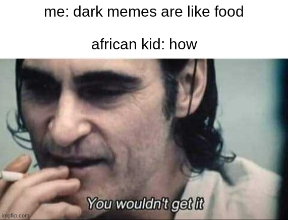 You wouldn't get it | me: dark memes are like food
‎ 
african kid: how | image tagged in you wouldn't get it | made w/ Imgflip meme maker