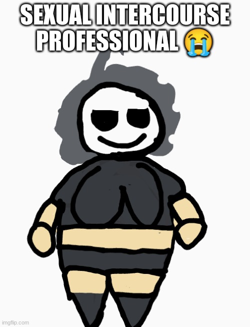 why tf i make her so obese
also its sad that this is an actual attempt at drawing her | SEXUAL INTERCOURSE PROFESSIONAL 😭 | made w/ Imgflip meme maker