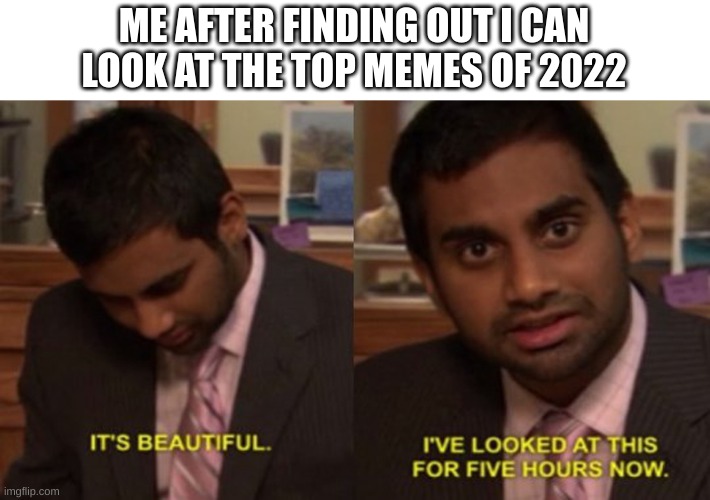 It's weird that its already 2023 | ME AFTER FINDING OUT I CAN LOOK AT THE TOP MEMES OF 2022 | image tagged in fun,meme | made w/ Imgflip meme maker