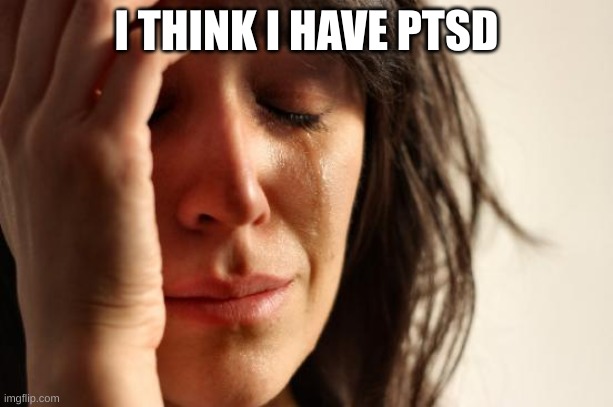 ptsd | I THINK I HAVE PTSD | image tagged in memes,first world problems | made w/ Imgflip meme maker
