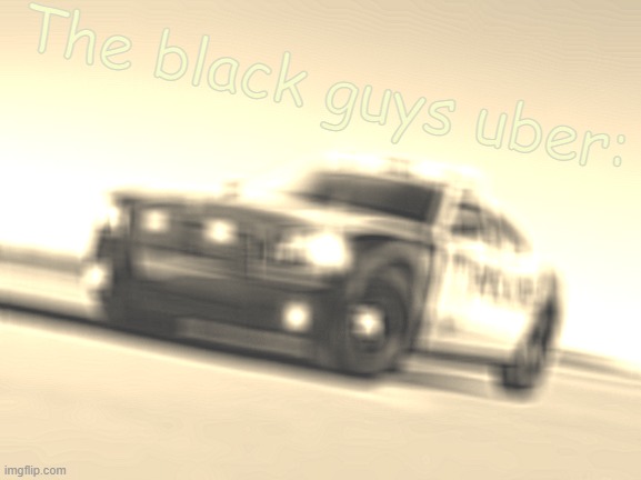 I apologize for any offense, but this reminds me of a meme I saw in 6th grade | The black guys uber: | image tagged in cop car | made w/ Imgflip meme maker