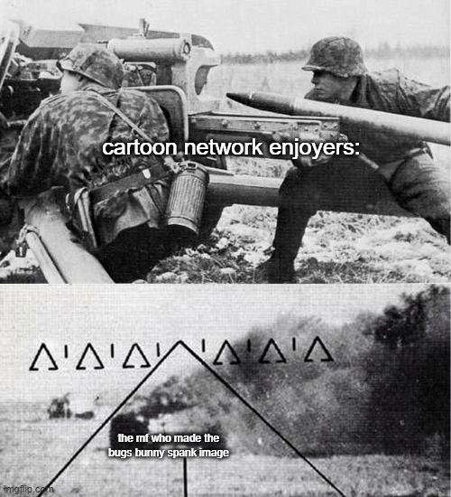 LIKE BRUH | cartoon network enjoyers:; the mf who made the bugs bunny spank image | image tagged in ww2 german gun aimed at tank | made w/ Imgflip meme maker