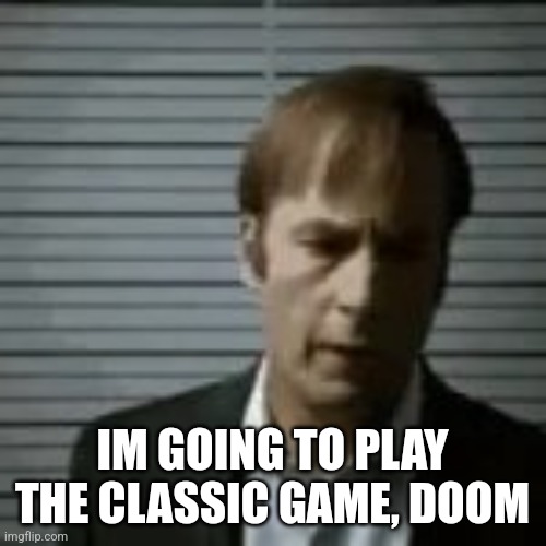 saul | IM GOING TO PLAY THE CLASSIC GAME, DOOM | image tagged in saul | made w/ Imgflip meme maker