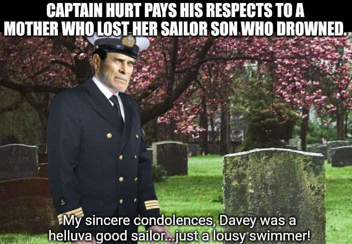 Captain Hurt, "cause when the ship goes down, you better be ready." | CAPTAIN HURT PAYS HIS RESPECTS TO A MOTHER WHO LOST HER SAILOR SON WHO DROWNED. My sincere condolences, Davey was a helluva good sailor...just a lousy swimmer! | image tagged in sailor,captain hurt,drowning,funeral | made w/ Imgflip meme maker
