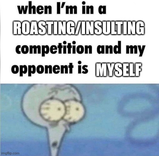 When I get into a roasting competition with myself | ROASTING/INSULTING; MYSELF | image tagged in whe i'm in a competition and my opponent is | made w/ Imgflip meme maker