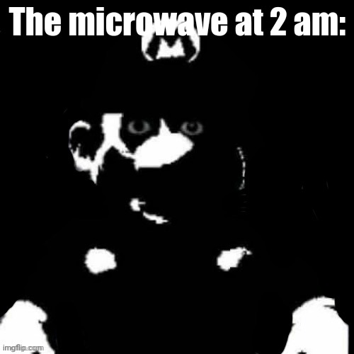 Mario but black background | The microwave at 2 am: | image tagged in mario but black background | made w/ Imgflip meme maker