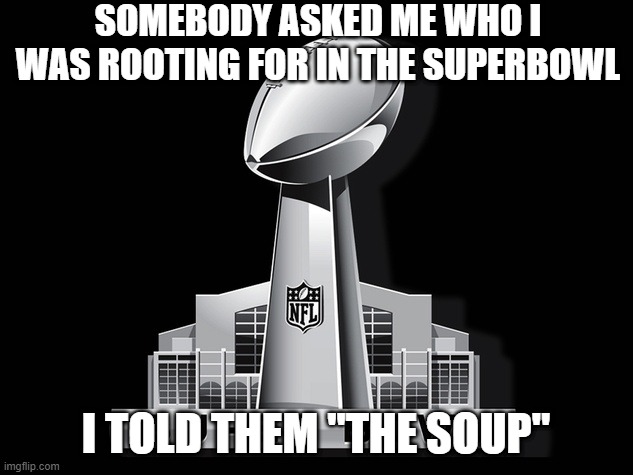 Who Wins? | SOMEBODY ASKED ME WHO I WAS ROOTING FOR IN THE SUPERBOWL; I TOLD THEM "THE SOUP" | image tagged in super bowl deal | made w/ Imgflip meme maker