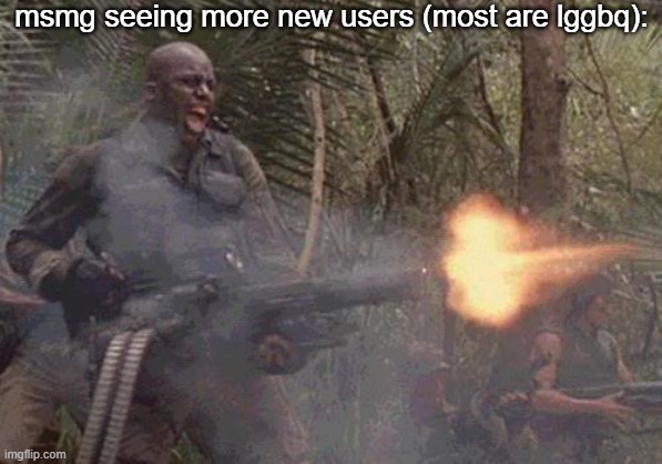 brrrrrrrrrrrrrrrrrrrrt | msmg seeing more new users (most are lggbq): | image tagged in predator minigun | made w/ Imgflip meme maker