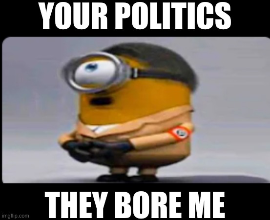 5 upvotes and I submit to politics stream | YOUR POLITICS; THEY BORE ME | image tagged in hitler minion | made w/ Imgflip meme maker