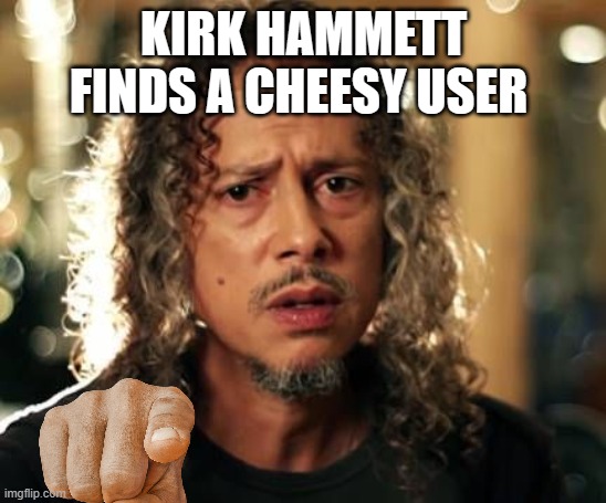 Kirk Hammett | KIRK HAMMETT FINDS A CHEESY USER | image tagged in kirk hammett | made w/ Imgflip meme maker