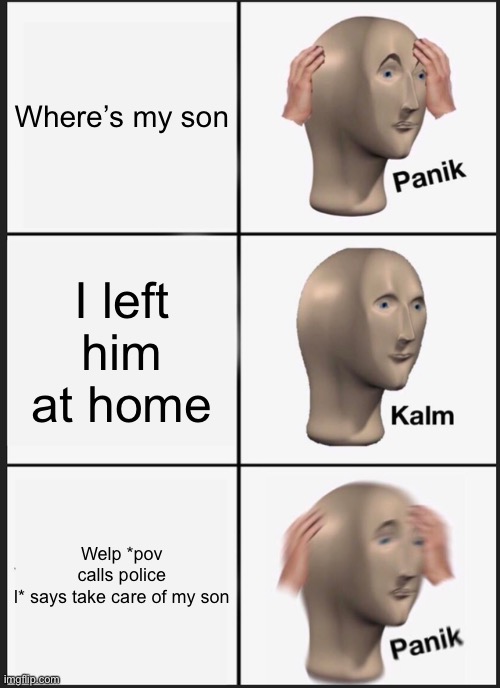 Panik Kalm Panik Meme | Where’s my son; I left him at home; Welp *pov calls police l* says take care of my son | image tagged in memes,panik kalm panik | made w/ Imgflip meme maker