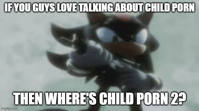 no idea | IF YOU GUYS LOVE TALKING ABOUT CHILD PORN; THEN WHERE'S CHILD PORN 2? | image tagged in shadow the hedgehog with a gun | made w/ Imgflip meme maker