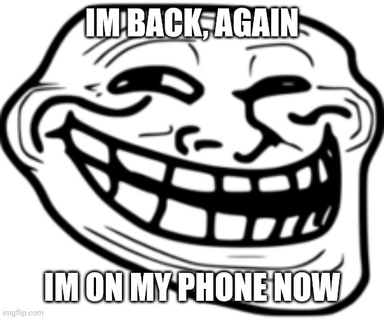 Im back | IM BACK, AGAIN; IM ON MY PHONE NOW | image tagged in troll | made w/ Imgflip meme maker