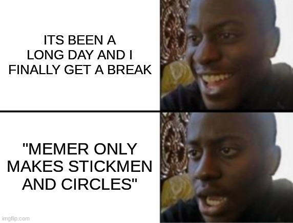 i think we've already established that so at this point it's just harassment | ITS BEEN A LONG DAY AND I FINALLY GET A BREAK; "MEMER ONLY MAKES STICKMEN AND CIRCLES" | image tagged in oh yeah oh no | made w/ Imgflip meme maker