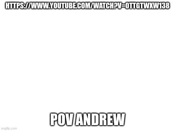 HTTPS://WWW.YOUTUBE.COM/WATCH?V=0TTGTWXW138; POV ANDREW | made w/ Imgflip meme maker