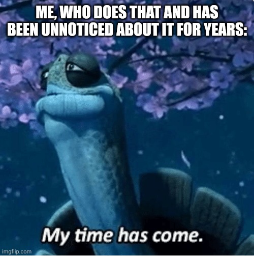 My Time Has Come | ME, WHO DOES THAT AND HAS BEEN UNNOTICED ABOUT IT FOR YEARS: | image tagged in my time has come | made w/ Imgflip meme maker
