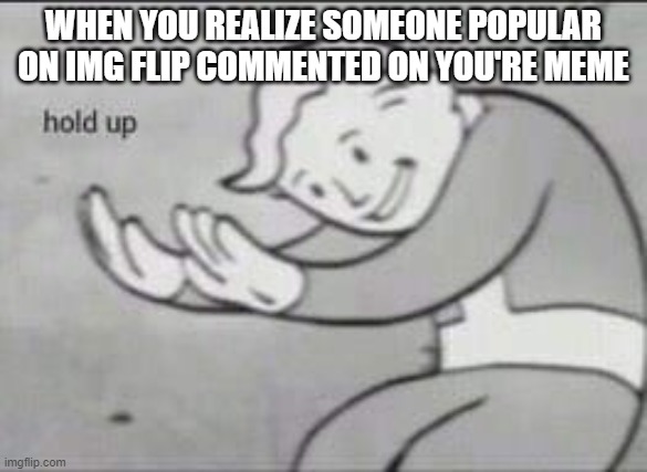 When someone popular sees you're meme | WHEN YOU REALIZE SOMEONE POPULAR ON IMG FLIP COMMENTED ON YOU'RE MEME | image tagged in fallout hold up | made w/ Imgflip meme maker