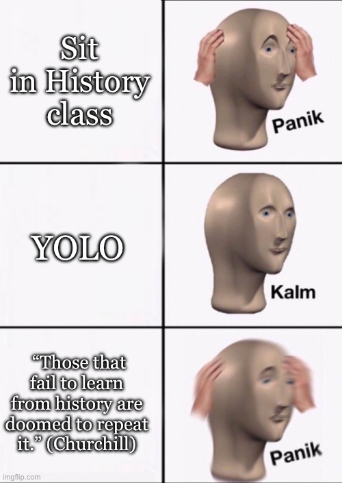 YOLOing through history | Sit in History class YOLO “Those that fail to learn from history are doomed to repeat it.” (Churchill) | image tagged in stonks panic calm panic,history | made w/ Imgflip meme maker