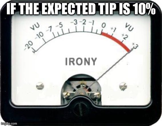 Irony Meter | IF THE EXPECTED TIP IS 10% | image tagged in irony meter | made w/ Imgflip meme maker
