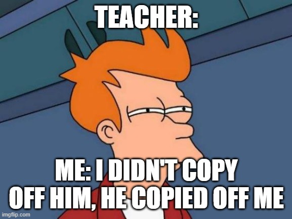 Cheating on tests | TEACHER:; ME: I DIDN'T COPY OFF HIM, HE COPIED OFF ME | image tagged in memes,futurama fry,school | made w/ Imgflip meme maker