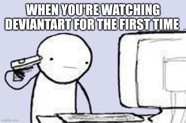 Deviantart | WHEN YOU'RE WATCHING DEVIANTART FOR THE FIRST TIME | image tagged in sucide browser,deviantart | made w/ Imgflip meme maker