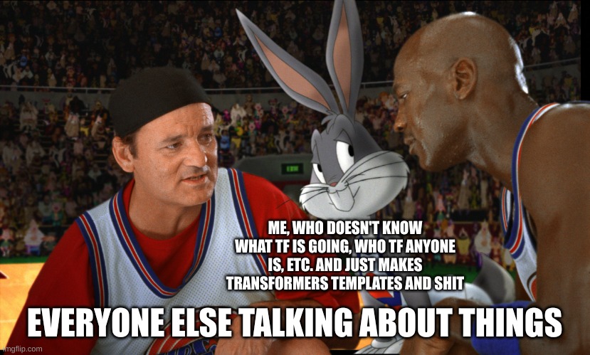 Space Jam Bill Murray | ME, WHO DOESN'T KNOW WHAT TF IS GOING, WHO TF ANYONE IS, ETC. AND JUST MAKES TRANSFORMERS TEMPLATES AND SHIT; EVERYONE ELSE TALKING ABOUT THINGS | image tagged in space jam bill murray | made w/ Imgflip meme maker