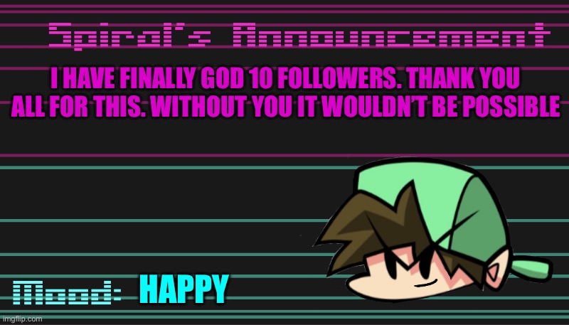 I HAVE FINALLY GOD 10 FOLLOWERS. THANK YOU ALL FOR THIS. WITHOUT YOU IT WOULDN’T BE POSSIBLE; HAPPY | image tagged in spiral s announcement template | made w/ Imgflip meme maker