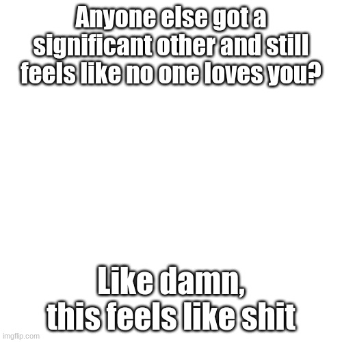 damn, life sucks bro | Anyone else got a significant other and still feels like no one loves you? Like damn, this feels like shit | image tagged in probably the tiniest template | made w/ Imgflip meme maker