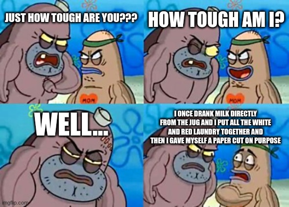 Ya gotta be tough to drink milk directly from the jug | HOW TOUGH AM I? JUST HOW TOUGH ARE YOU??? WELL... I ONCE DRANK MILK DIRECTLY FROM THE JUG AND I PUT ALL THE WHITE AND RED LAUNDRY TOGETHER AND THEN I GAVE MYSELF A PAPER CUT ON PURPOSE | image tagged in memes,how tough are you | made w/ Imgflip meme maker